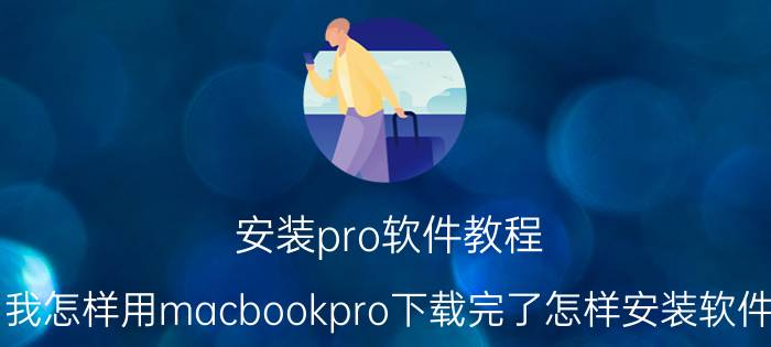 安装pro软件教程 我怎样用macbookpro下载完了怎样安装软件？